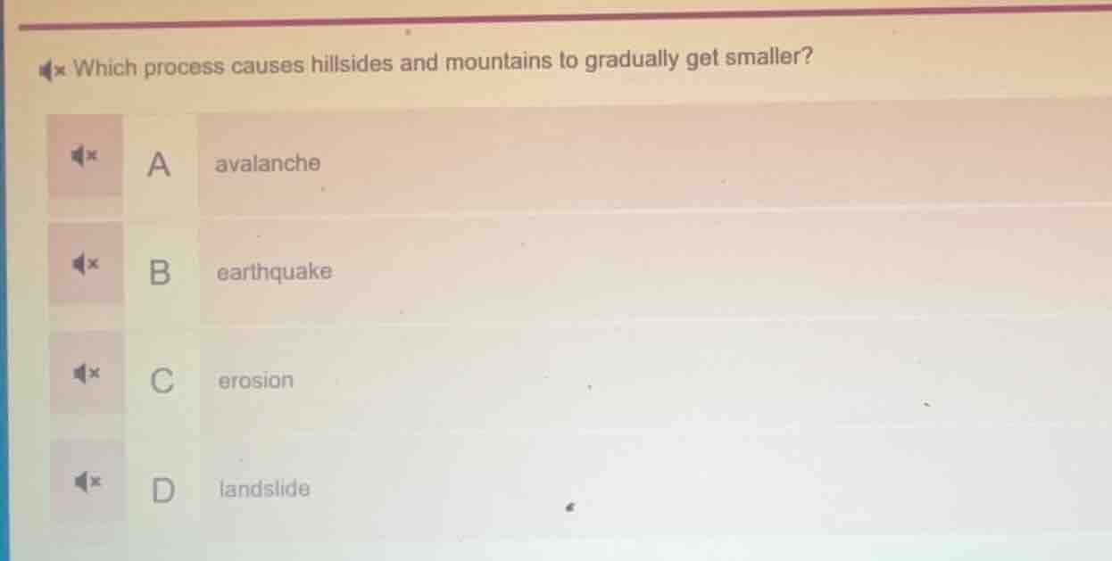which process causes hillsides and mountains to gradually get smaller?\na avalanche\nb earthquake\nc erosion\nd landslide
