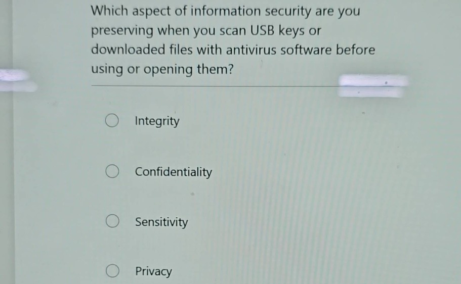 which aspect of information security are you preserving when you scan usb keys or downloaded files with antivirus software before using or opening them?\nintegrity\nconfidentiality\nsensitivity\nprivacy