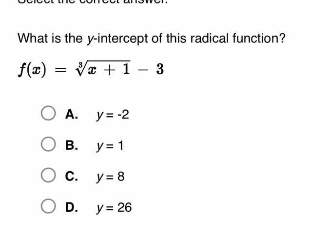 select the correct answer.\nwhat is the y-intercept of this radical function?\n$f(x) = \\sqrt3{x + 1} - 3$\na. $y = -2$\nb. $y = 1$\nc. $y = 8$\nd. $y = 26$