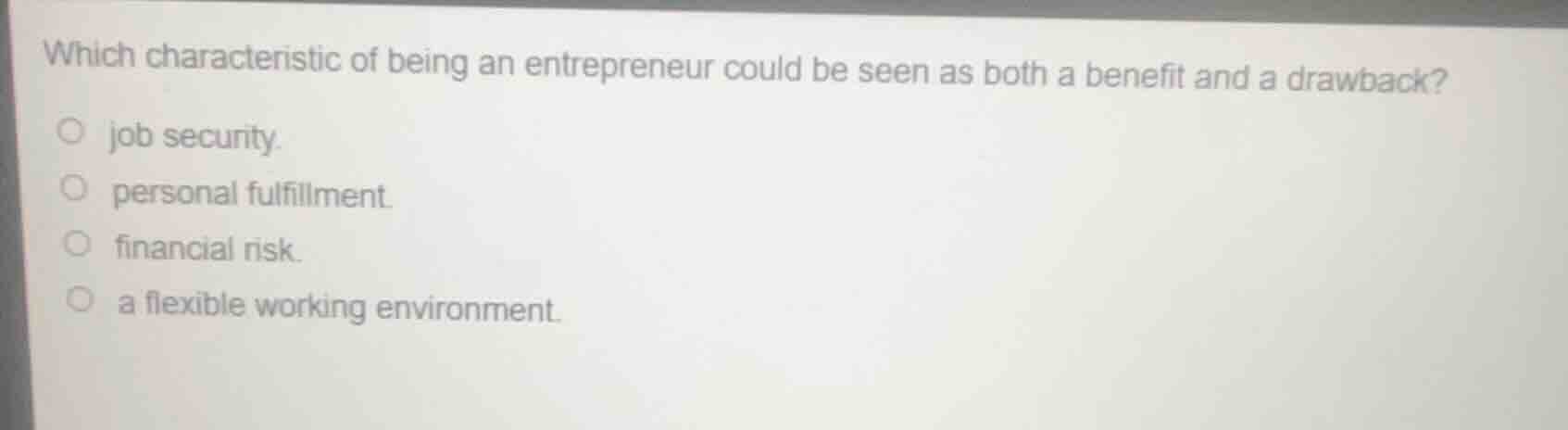 which characteristic of being an entrepreneur could be seen as both a benefit and a drawback?\n\njob security.\npersonal fulfillment.\nfinancial risk.\na flexible working environment.