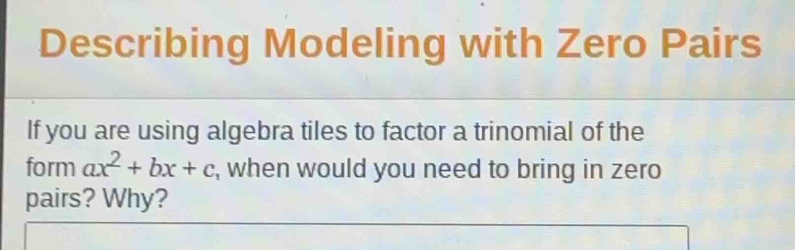 describing modeling with zero pairs\n\nif you are using algebra tiles to factor a trinomial of the form $ax^2 + bx + c$, when would you need to bring in zero pairs? why?