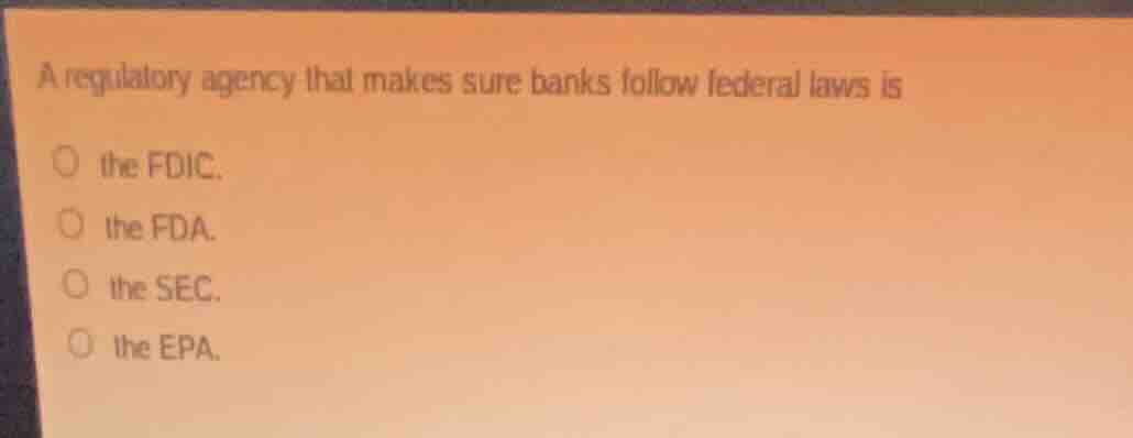 a regulatory agency that makes sure banks follow federal laws is\n\nthe fdic.\nthe fda.\nthe sec.\nthe epa.
