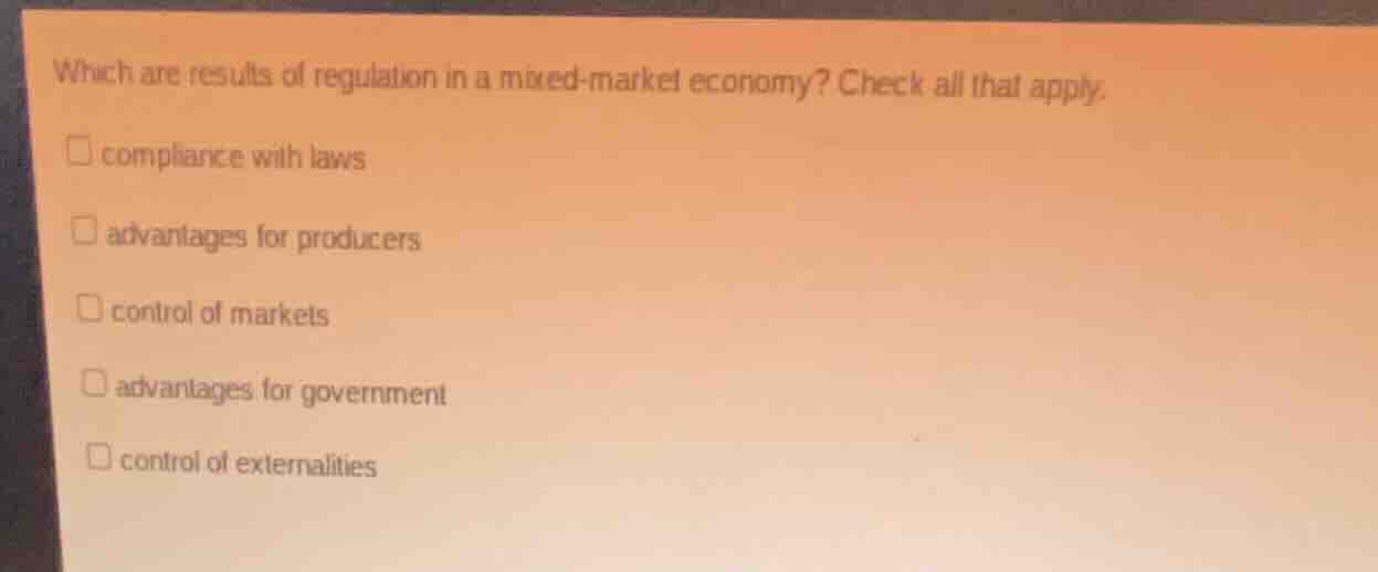 which are results of regulation in a mixed-market economy? check all that apply.\n\ncompliance with laws\nadvantages for producers\ncontrol of markets\nadvantages for government\ncontrol of externalities