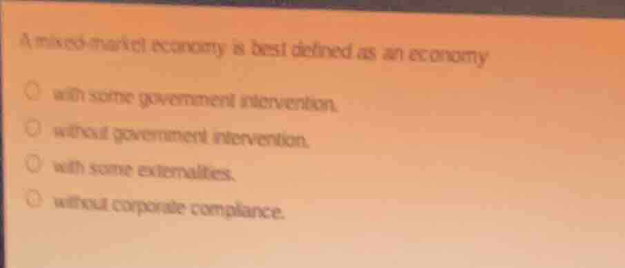 a mixed-market economy is best defined as an economy\n\nwith some government intervention.\nwithout government intervention.\nwith some externalities.\nwithout corporate compliance.