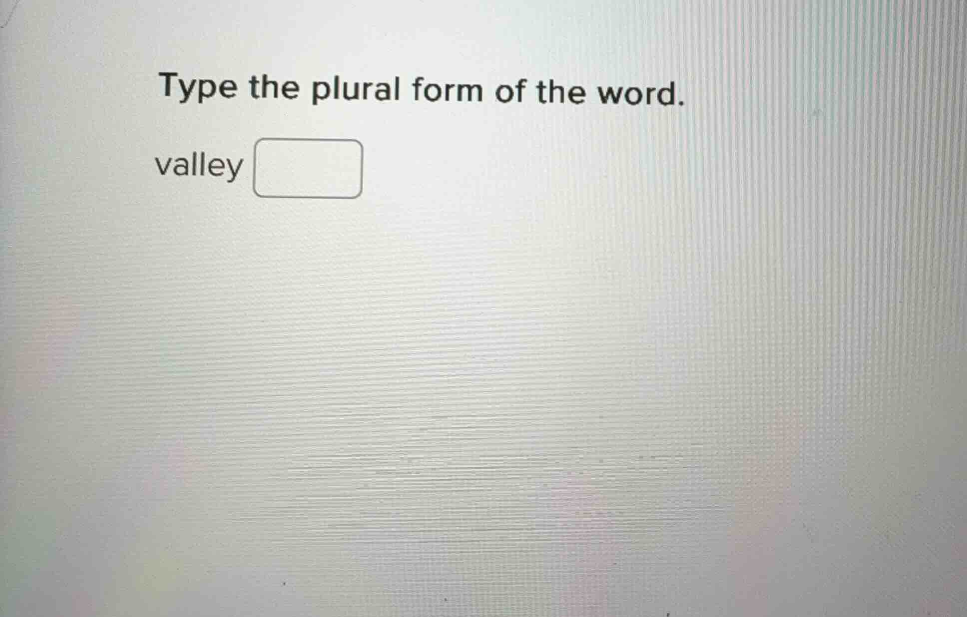 type the plural form of the word.\n\nvalley