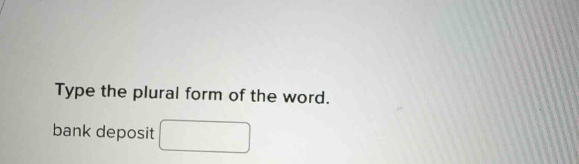 type the plural form of the word.\n\nbank deposit