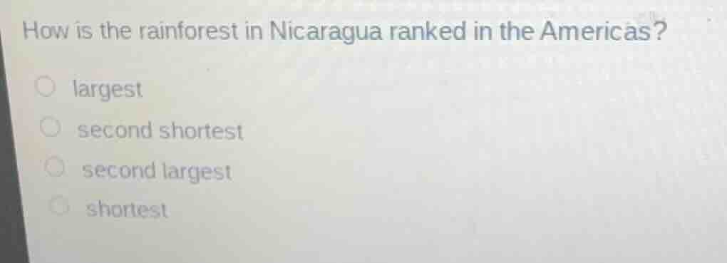 how is the rainforest in nicaragua ranked in the americas?\n\nlargest\nsecond shortest\nsecond largest\nshortest