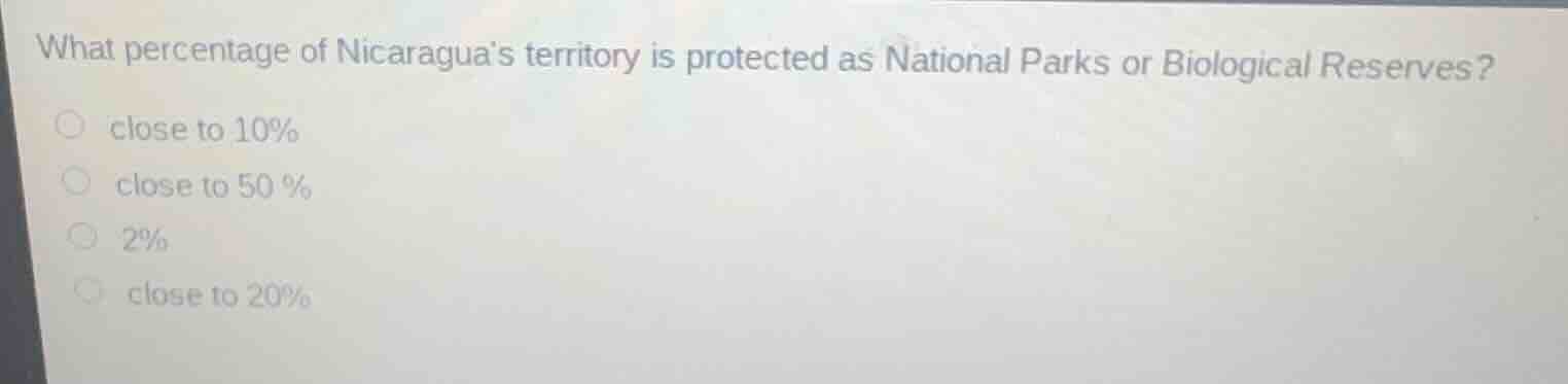 what percentage of nicaraguas territory is protected as national parks or biological reserves?\n\nclose to 10%\nclose to 50%\n2%\nclose to 20%
