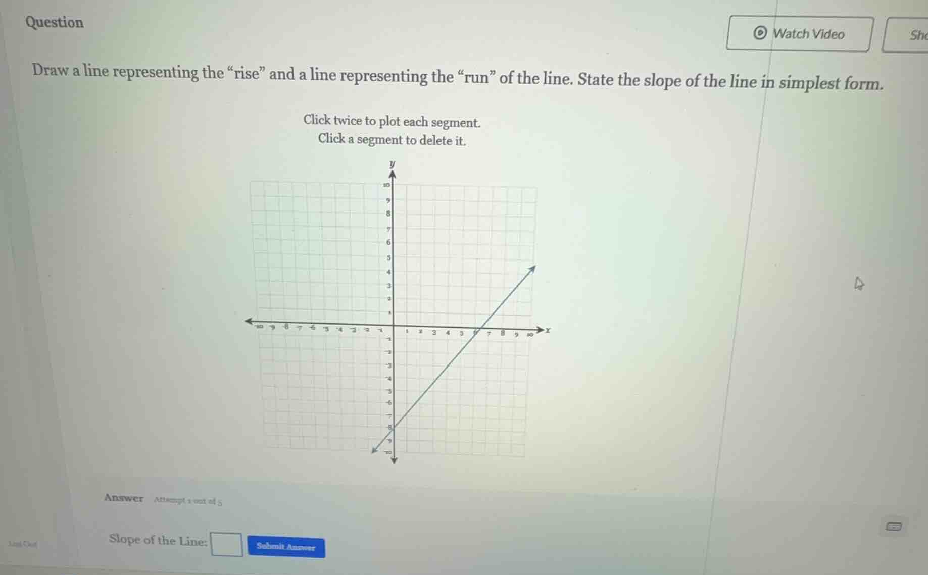 draw a line representing the \rise\ and a line representing the \run\ of the line. state the slope of the line in simplest form.\n\nclick twice to plot each segment.\nclick a segment to delete it.\n\nslope of the line: