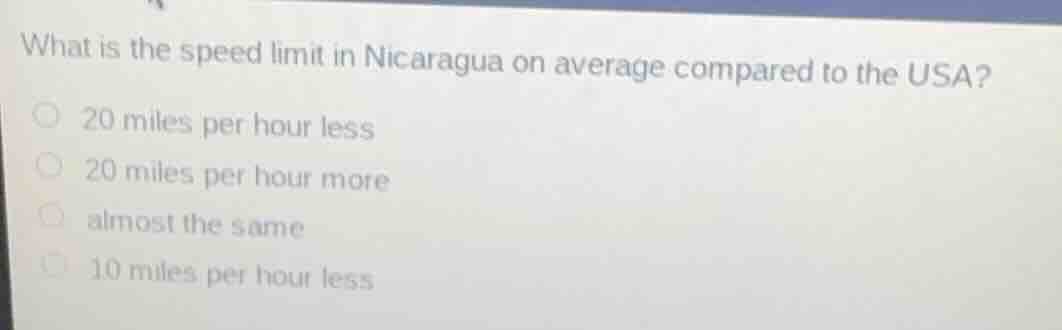 what is the speed limit in nicaragua on average compared to the usa?\n\n20 miles per hour less\n20 miles per hour more\nalmost the same\n10 miles per hour less