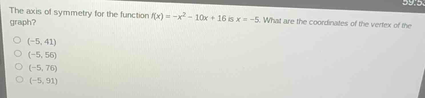 the axis of symmetry for the function $f(x) = -x^2 - 10x + 16$ is $x = -5$. what are the coordinates of the vertex of the graph?\n\n$(-5, 41)$\n$(-5, 56)$\n$(-5, 76)$\n$(-5, 91)$