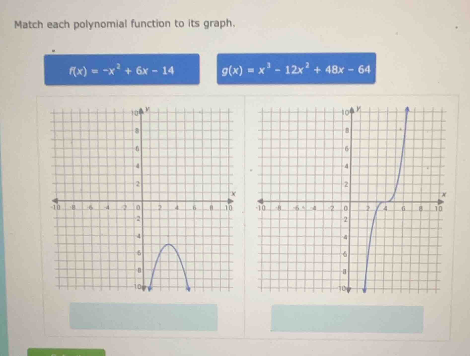match each polynomial function to its graph.\n\n$f(x) = -x^2 + 6x - 14$\n$g(x) = x^3 - 12x^2 + 48x - 64$