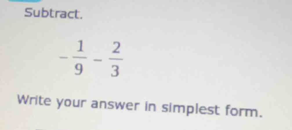 subtract.\n\n$-\\frac{1}{9} - \\frac{2}{3}$\n\nwrite your answer in simplest form.
