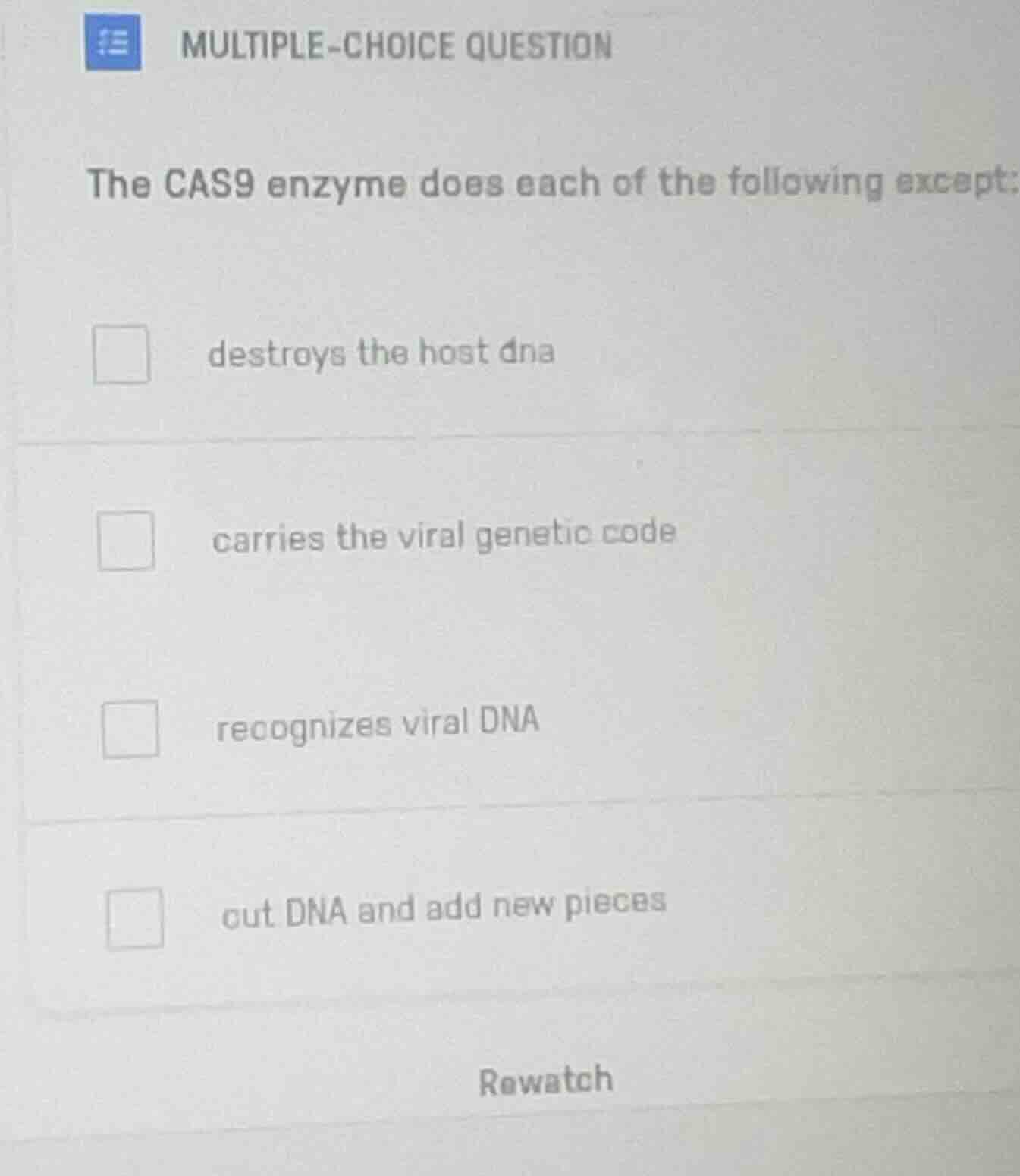 multiple-choice question\n\nthe cas9 enzyme does each of the following except:\n\ndestroys the host dna\n\ncarries the viral genetic code\n\nrecognizes viral dna\n\ncut dna and add new pieces