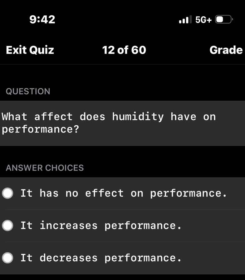 question\n\nwhat affect does humidity have on performance?\n\nanswer choices\n\nit has no effect on performance.\n\nit increases performance.\n\nit decreases performance.