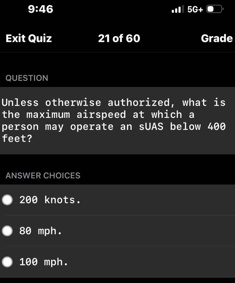 unless otherwise authorized, what is the maximum airspeed at which a person may operate an suas below 400 feet?\n\nanswer choices\n200 knots.\n80 mph.\n100 mph.
