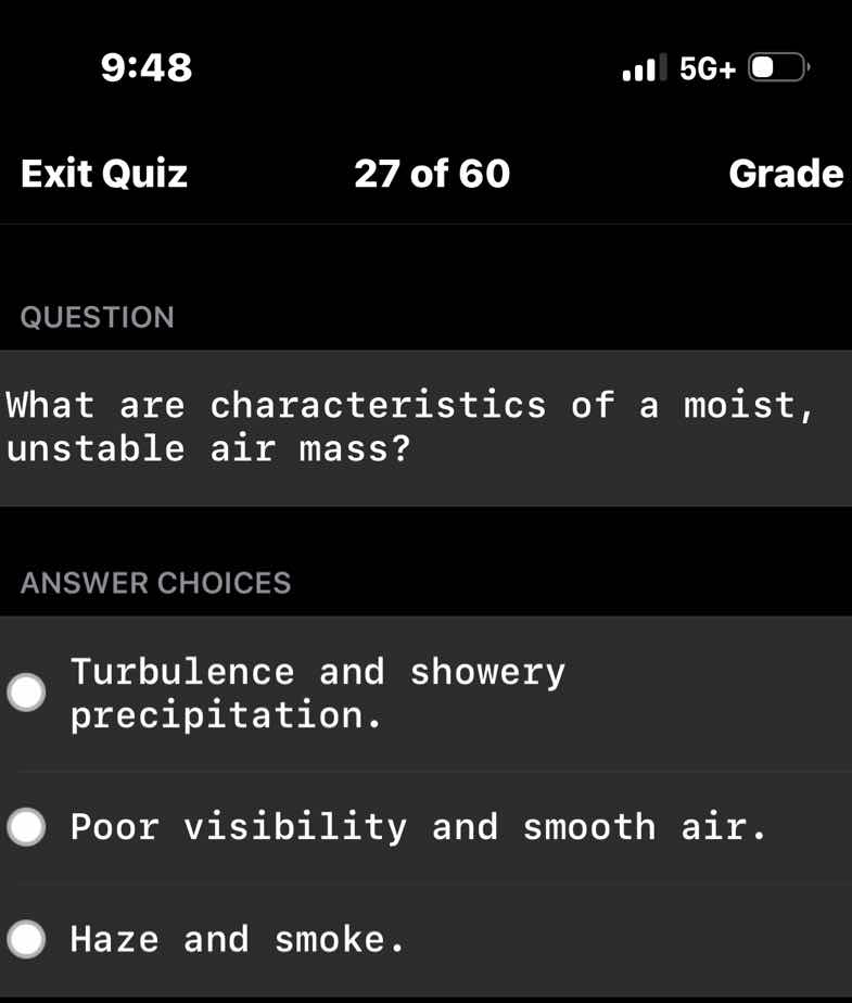 question\n\nwhat are characteristics of a moist, unstable air mass?\n\nanswer choices\n\nturbulence and showery precipitation.\n\npoor visibility and smooth air.\n\nhaze and smoke.
