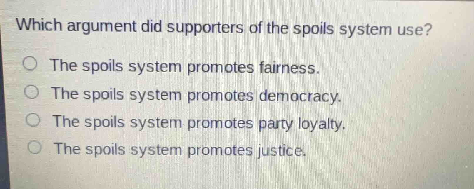 which argument did supporters of the spoils system use?\n\nthe spoils system promotes fairness.\nthe spoils system promotes democracy.\nthe spoils system promotes party loyalty.\nthe spoils system promotes justice.