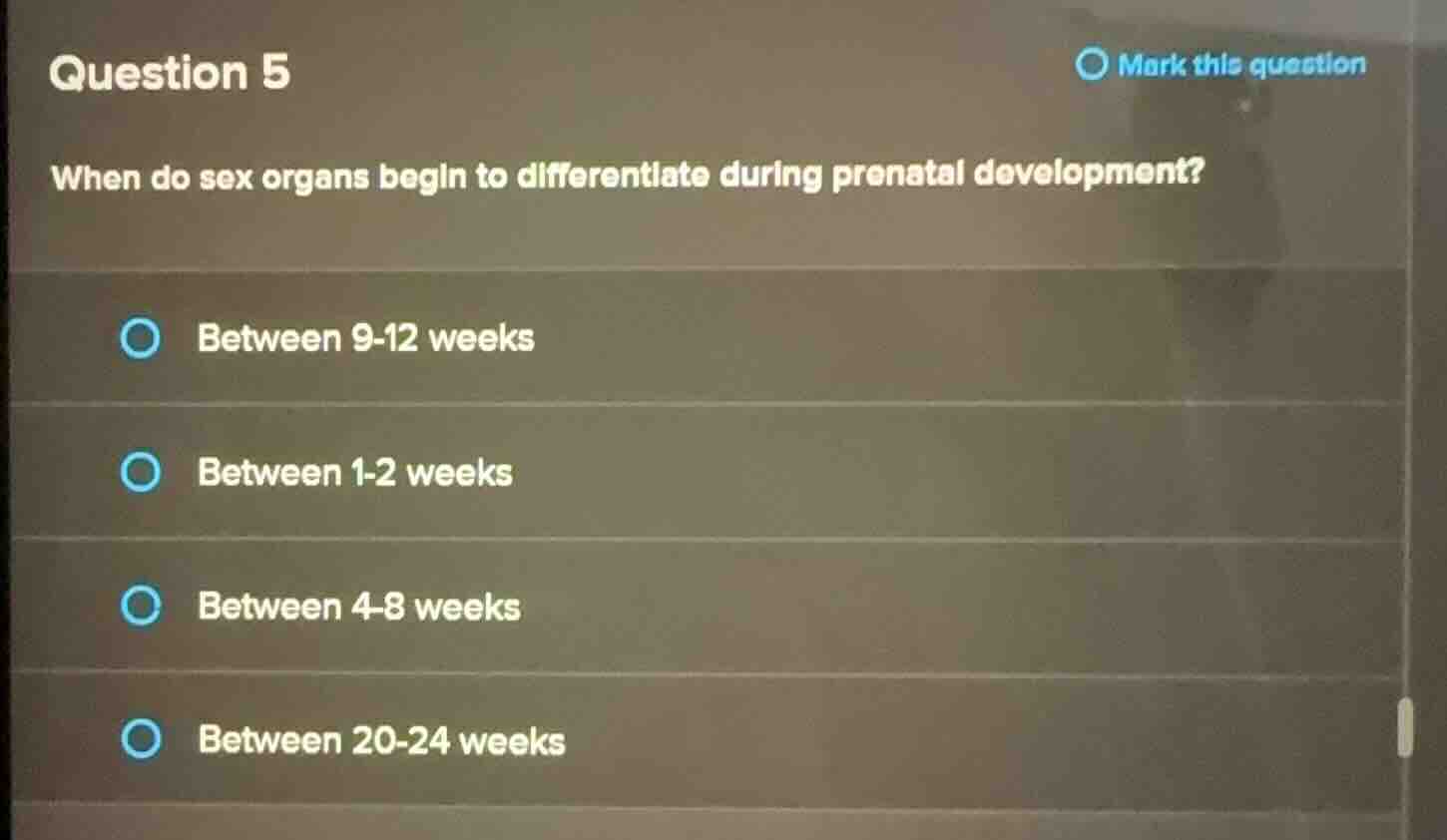 question 5\nwhen do sex organs begin to differentiate during prenatal development?\nbetween 9-12 weeks\nbetween 1-2 weeks\nbetween 4-8 weeks\nbetween 20-24 weeks