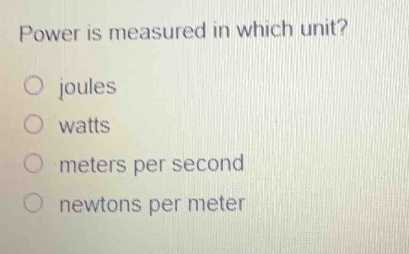 power is measured in which unit?\n\njoules\nwatts\nmeters per second\nnewtons per meter