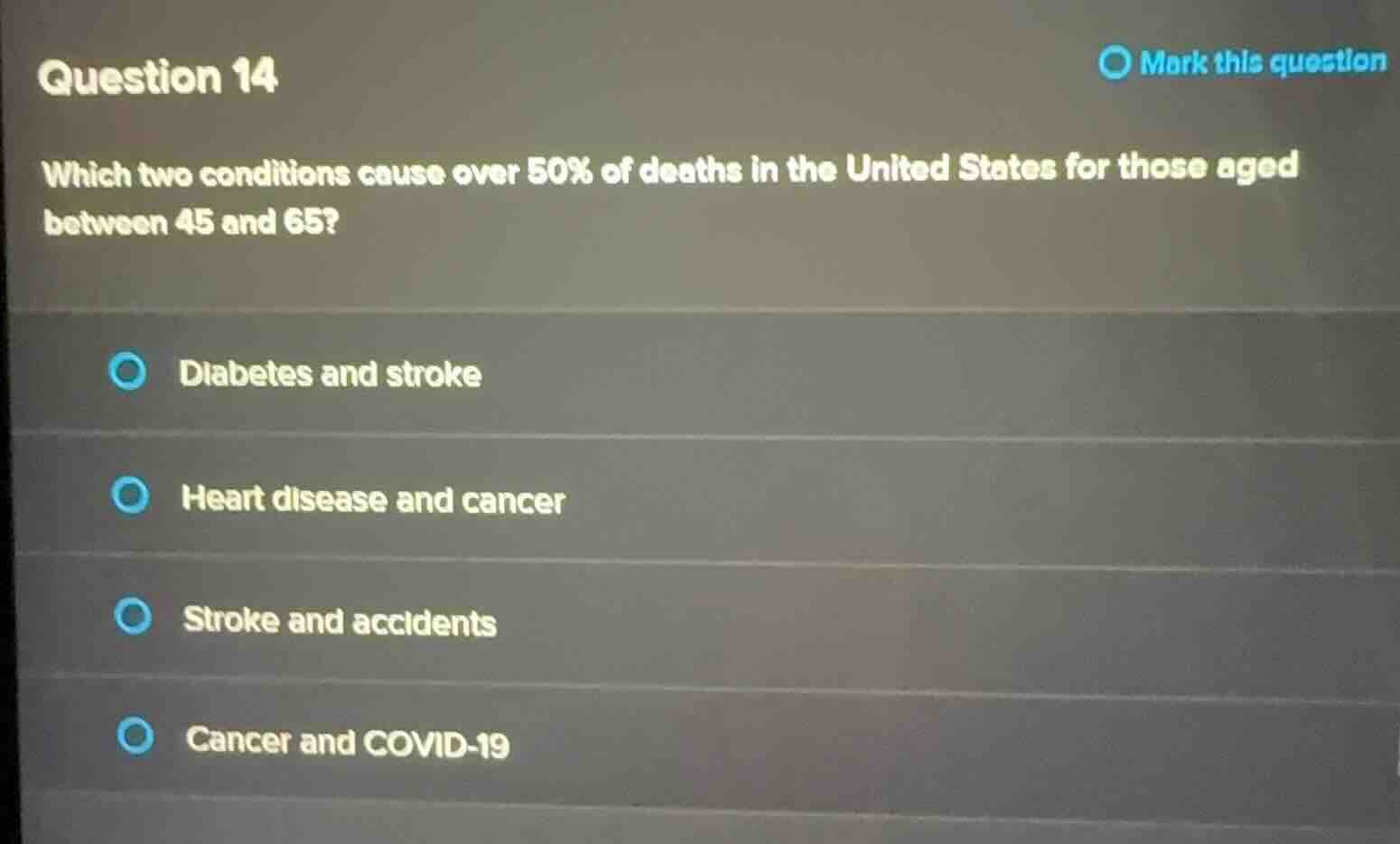 question 14\nwhich two conditions cause over 50% of deaths in the united states for those aged between 45 and 65?\ndiabetes and stroke\nheart disease and cancer\nstroke and accidents\ncancer and covid-19