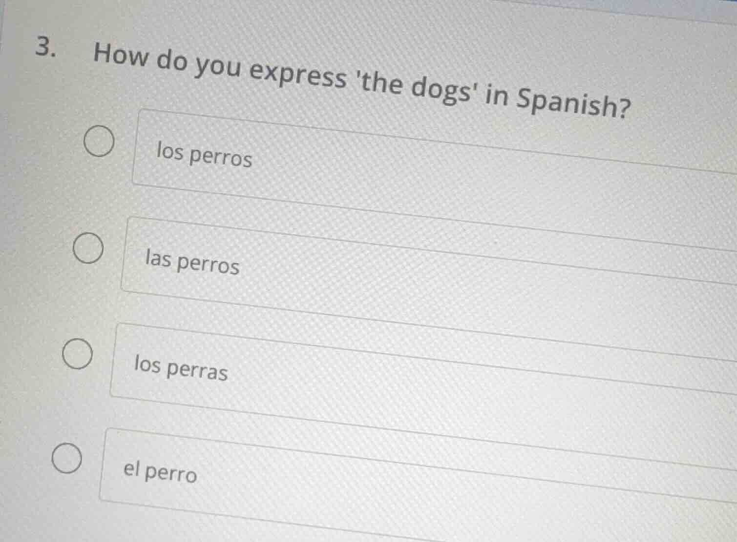 3. how do you express the dogs in spanish?\n\nlos perros\n\nlas perros\n\nlos perras\n\nel perro