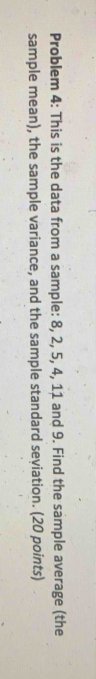 problem 4: this is the data from a sample: 8, 2, 5, 4, 11 and 9. find the sample average (the sample mean), the sample variance, and the sample standard deviation. (20 points)