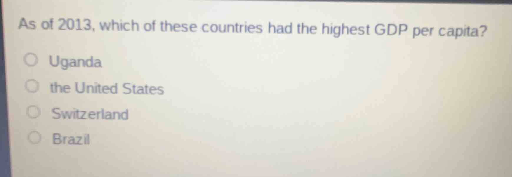 as of 2013, which of these countries had the highest gdp per capita?\n\nuganda\nthe united states\nswitzerland\nbrazil