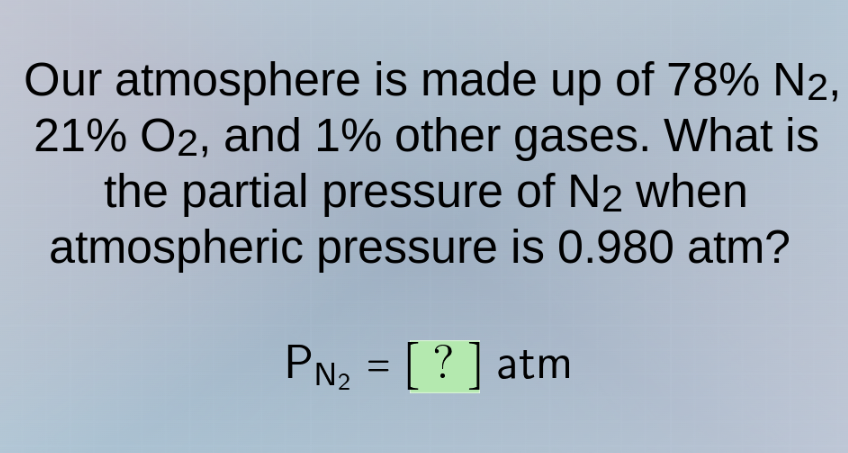 our atmosphere is made up of $78\\% \\text{n}_2$, $21\\% \\text{o}_2$, and $1\\%$ other gases. what is the partial pressure of $\\text{n}_2$ when atmospheric pressure is $0.980 \\text{ atm}$?\n\n$p_{\\text{n}_2} = ? \\text{ atm}$