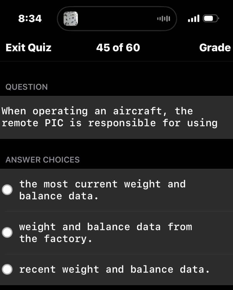 question\n\nwhen operating an aircraft, the remote pic is responsible for using\n\nanswer choices\n\nthe most current weight and balance data.\n\nweight and balance data from the factory.\n\nrecent weight and balance data.