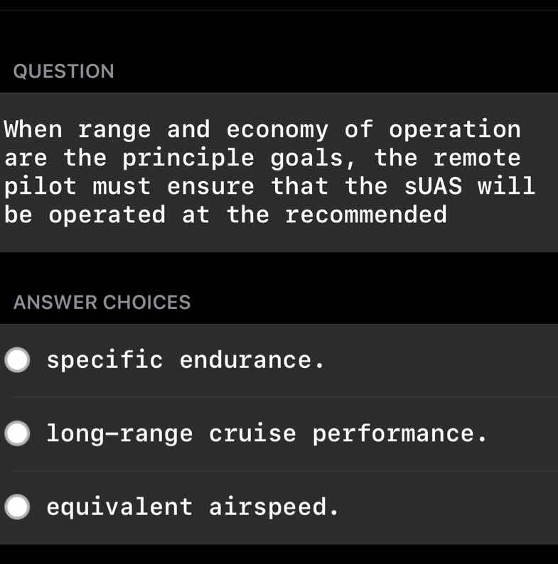 question\n\nwhen range and economy of operation are the principle goals, the remote pilot must ensure that the suas will be operated at the recommended\n\nanswer choices\n\nspecific endurance.\n\nlong-range cruise performance.\n\nequivalent airspeed.