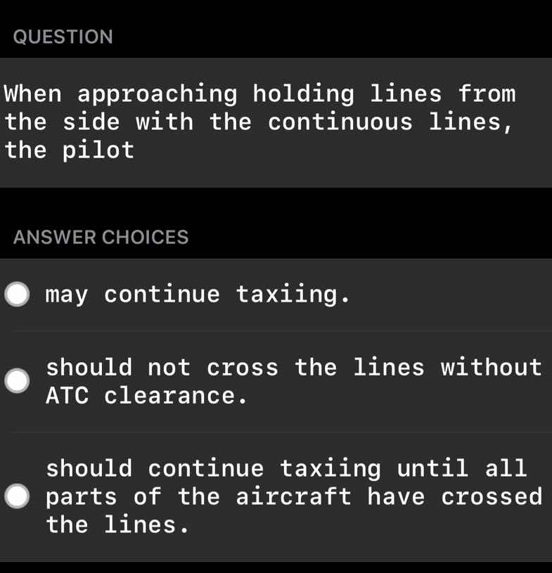 question\n\nwhen approaching holding lines from the side with the continuous lines, the pilot\n\nanswer choices\n\nmay continue taxiing.\n\nshould not cross the lines without atc clearance.\n\nshould continue taxiing until all parts of the aircraft have crossed the lines.