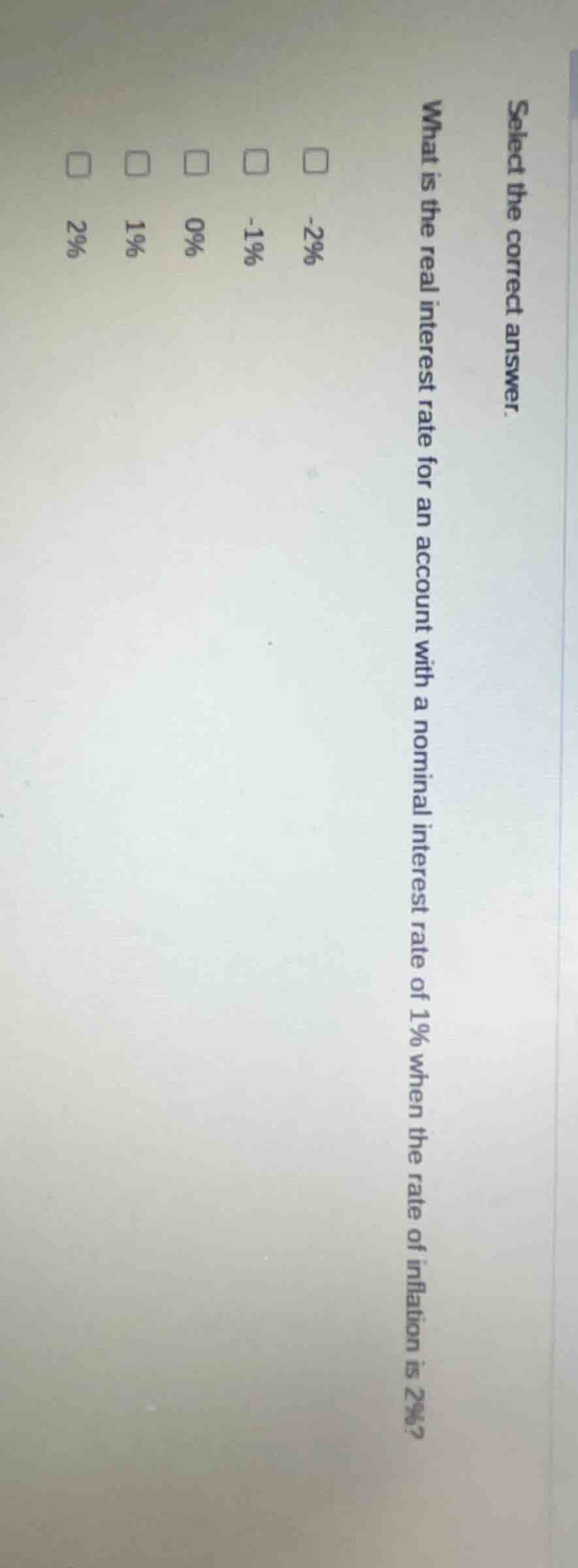 select the correct answer.\nwhat is the real interest rate for an account with a nominal interest rate of 1% when the rate of inflation is 2%?\n-2%\n-1%\n0%\n1%\n2%