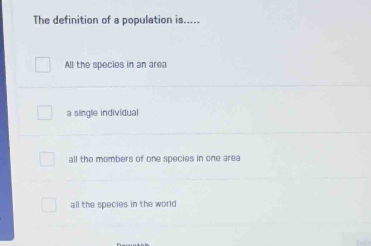 the definition of a population is.....\n\nall the species in an area\n\na single individual\n\nall the members of one species in one area\n\nall the species in the world