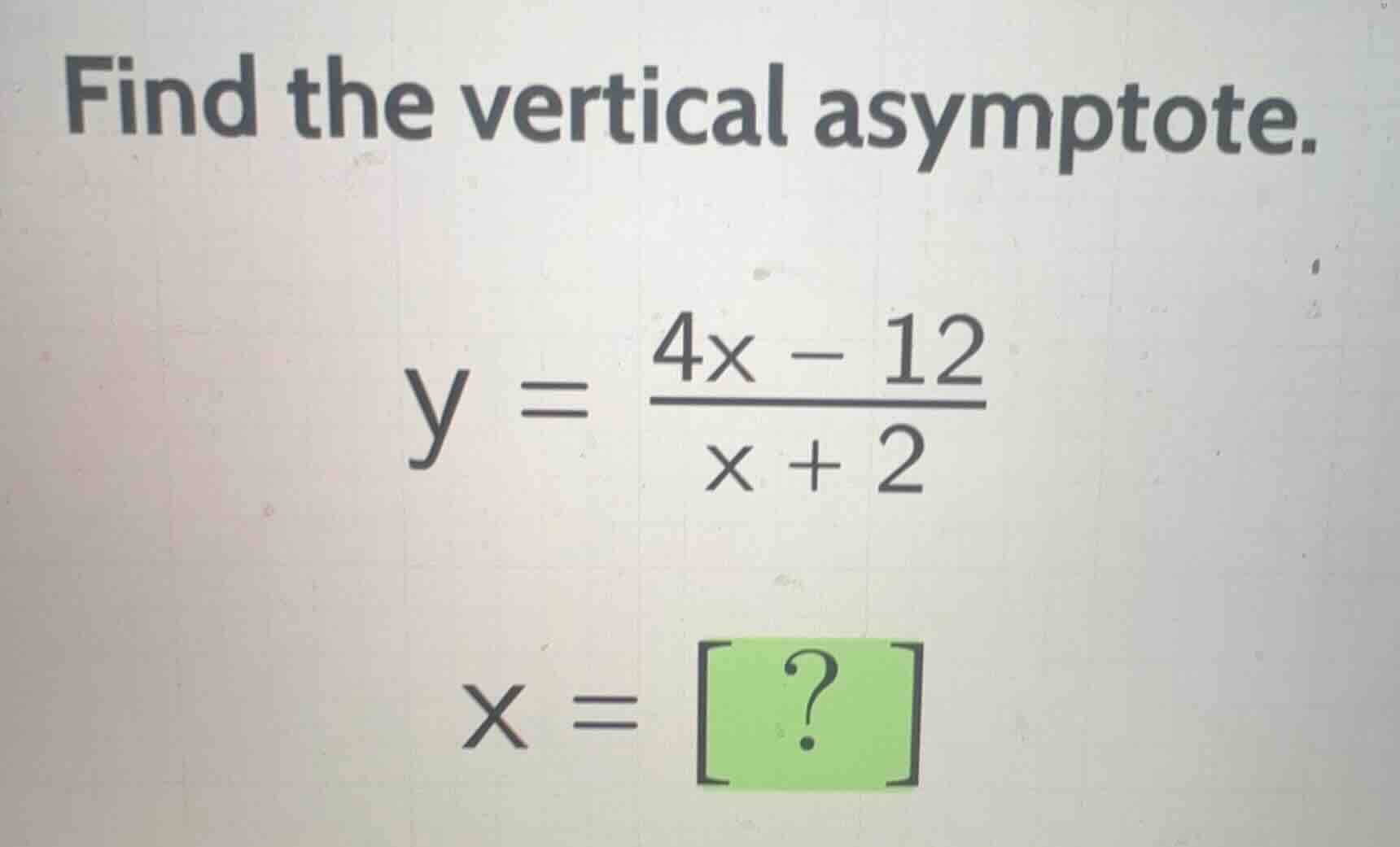 find the vertical asymptote.\n\n$$y = \\frac{4x - 12}{x + 2}$$\n\n$$x = ?$$