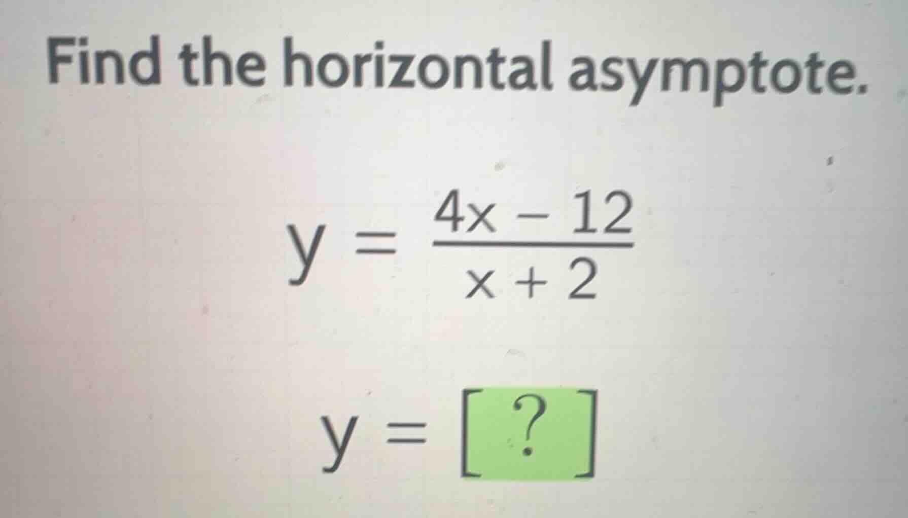 find the horizontal asymptote.\n\n$$y = \\frac{4x - 12}{x + 2}$$\n\n$$y = ?$$
