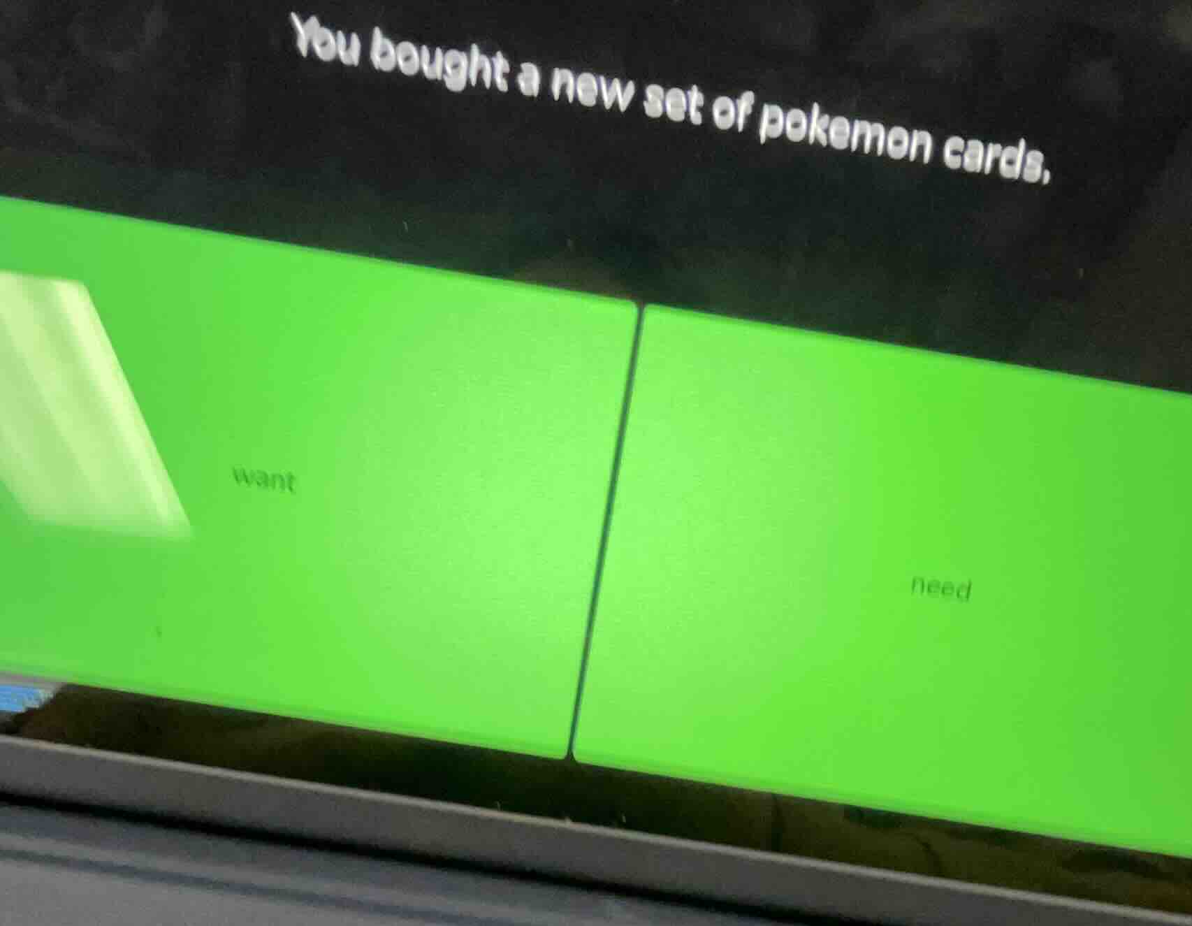you bought a new set of pokemon cards.\n\nwant\n\nneed
