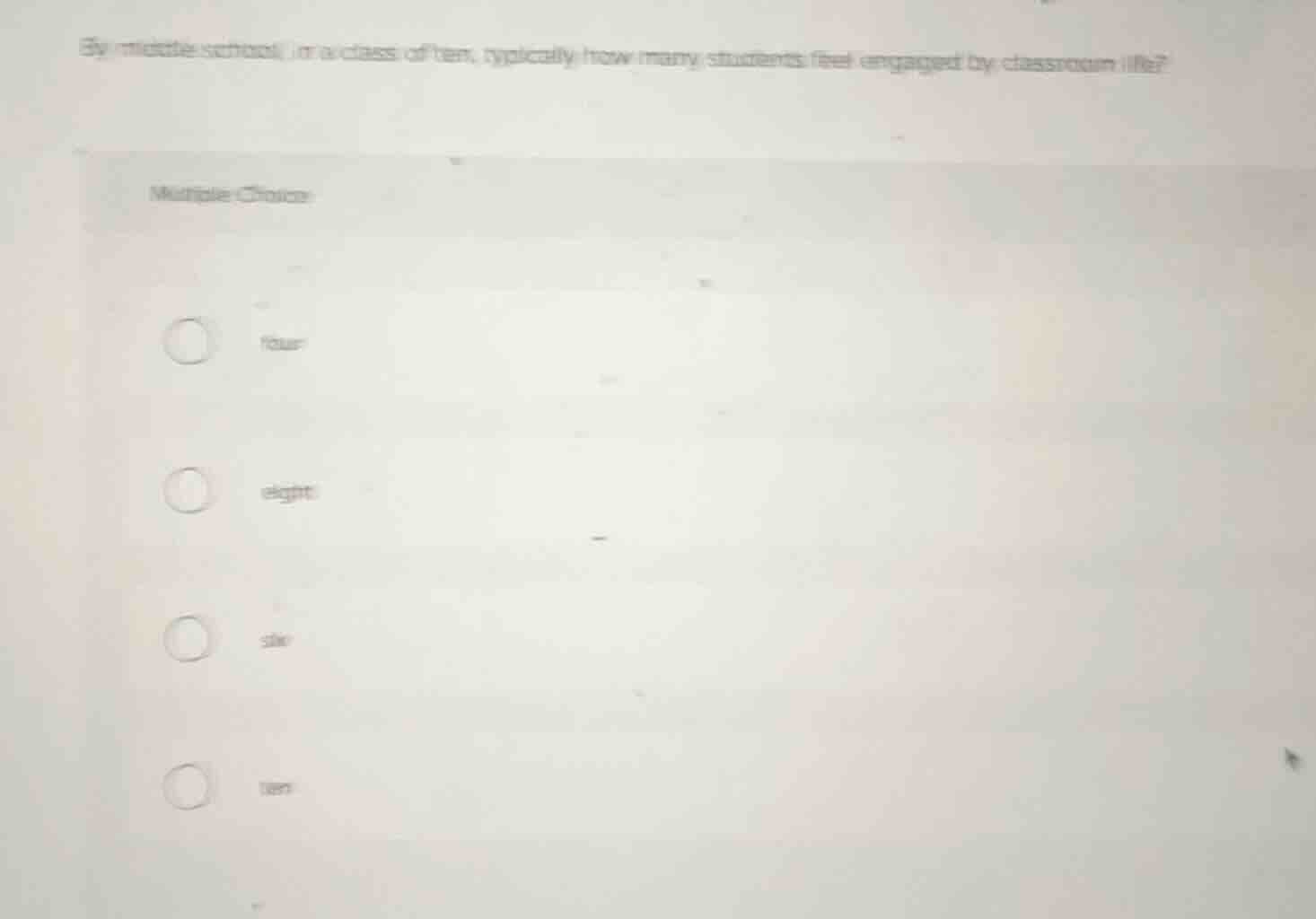 by middle school, in a class of ten, typically how many students feel engaged by classroom life?\n\nmultiple choice\n\nfour\neight\nsix\nten