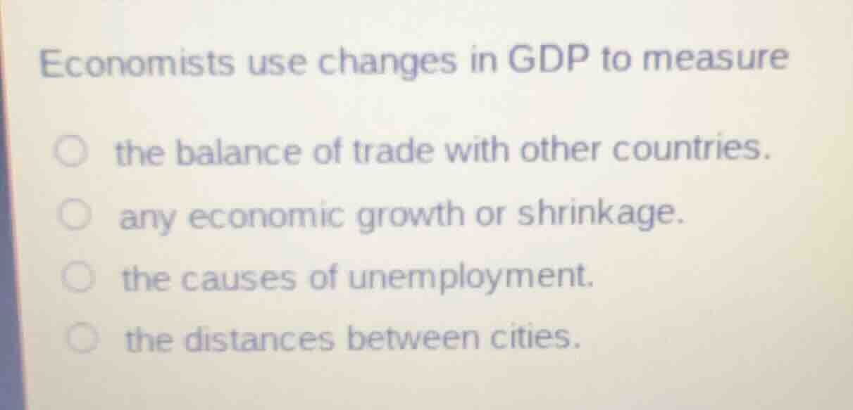 economists use changes in gdp to measure\n\nthe balance of trade with other countries.\nany economic growth or shrinkage.\nthe causes of unemployment.\nthe distances between cities.