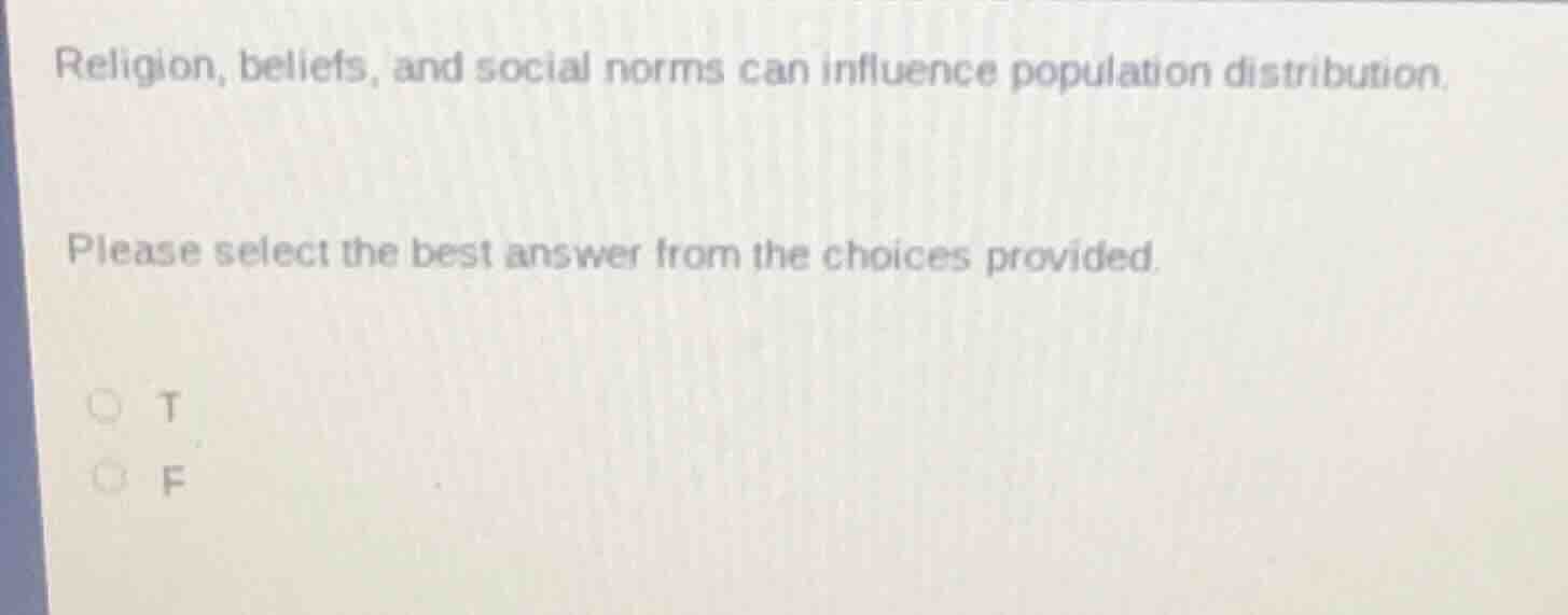 religion, beliefs, and social norms can influence population distribution.\n\nplease select the best answer from the choices provided.\n\nt\nf