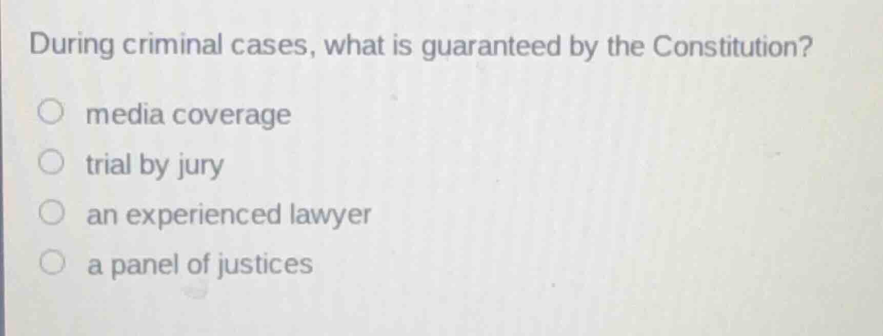 during criminal cases, what is guaranteed by the constitution?\n\nmedia coverage\ntrial by jury\nan experienced lawyer\na panel of justices