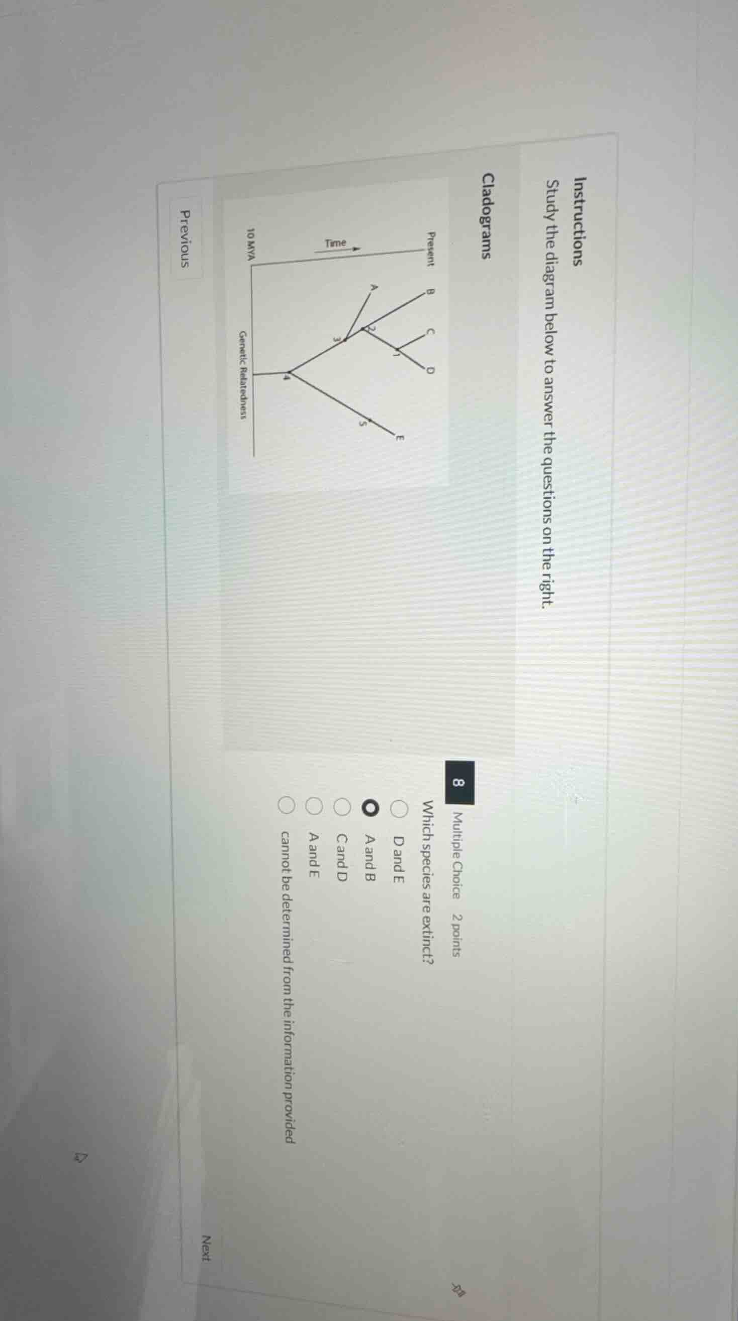 instructions\nstudy the diagram below to answer the questions on the right.\ncladograms\n8 multiple choice 2 points\nwhich species are extinct?\nd and e\na and b\nc and d\na and e\ncannot be determined from the information provided