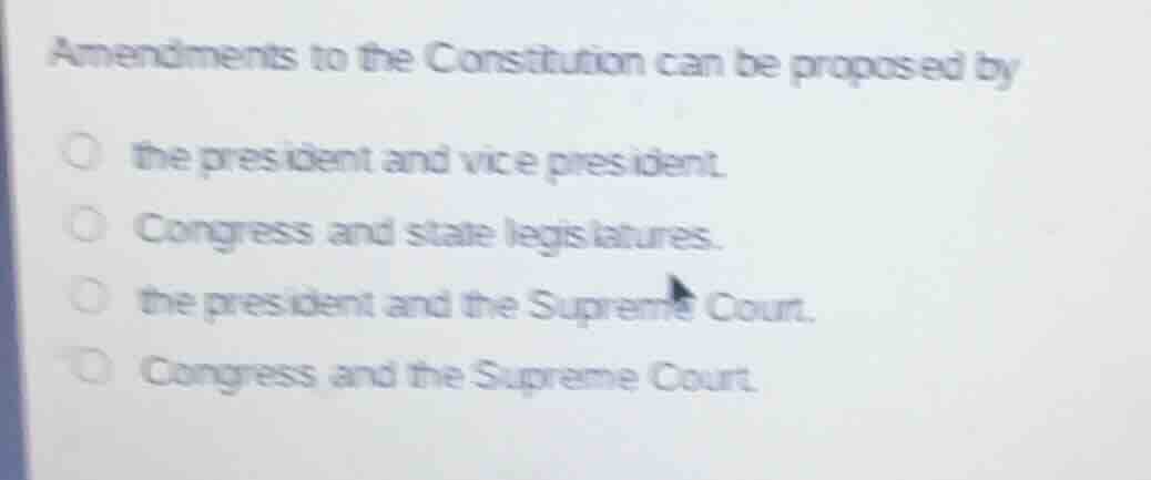 amendments to the constitution can be proposed by\n\nthe president and vice president.\ncongress and state legislatures.\nthe president and the supreme court.\ncongress and the supreme court.