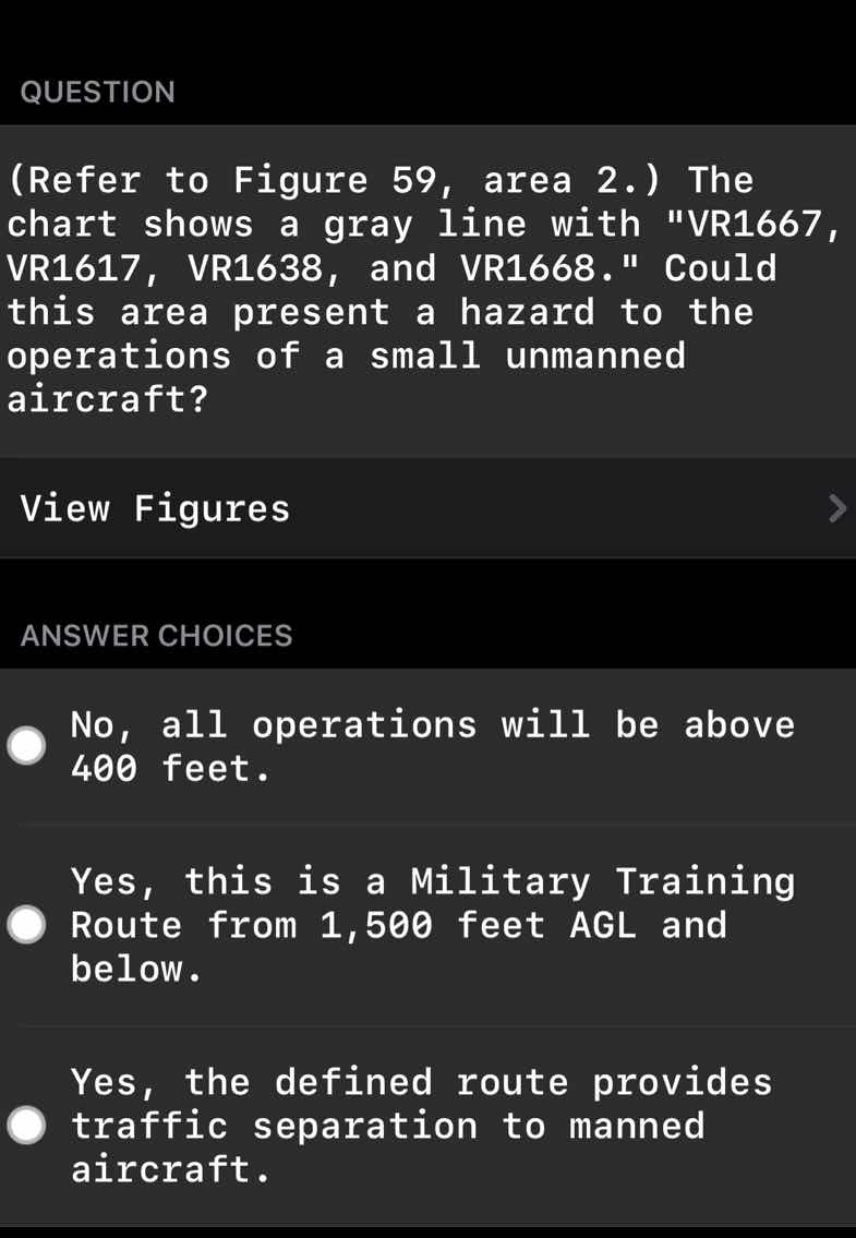 question\n\n(refer to figure 59, area 2.) the chart shows a gray line with \vr1667, vr1617, vr1638, and vr1668.\ could this area present a hazard to the operations of a small unmanned aircraft?\n\nanswer choices\n\nno, all operations will be above 400 feet.\n\nyes, this is a military training route from 1,500 feet agl and below.\n\nyes, the defined route provides traffic separation to manned aircraft.
