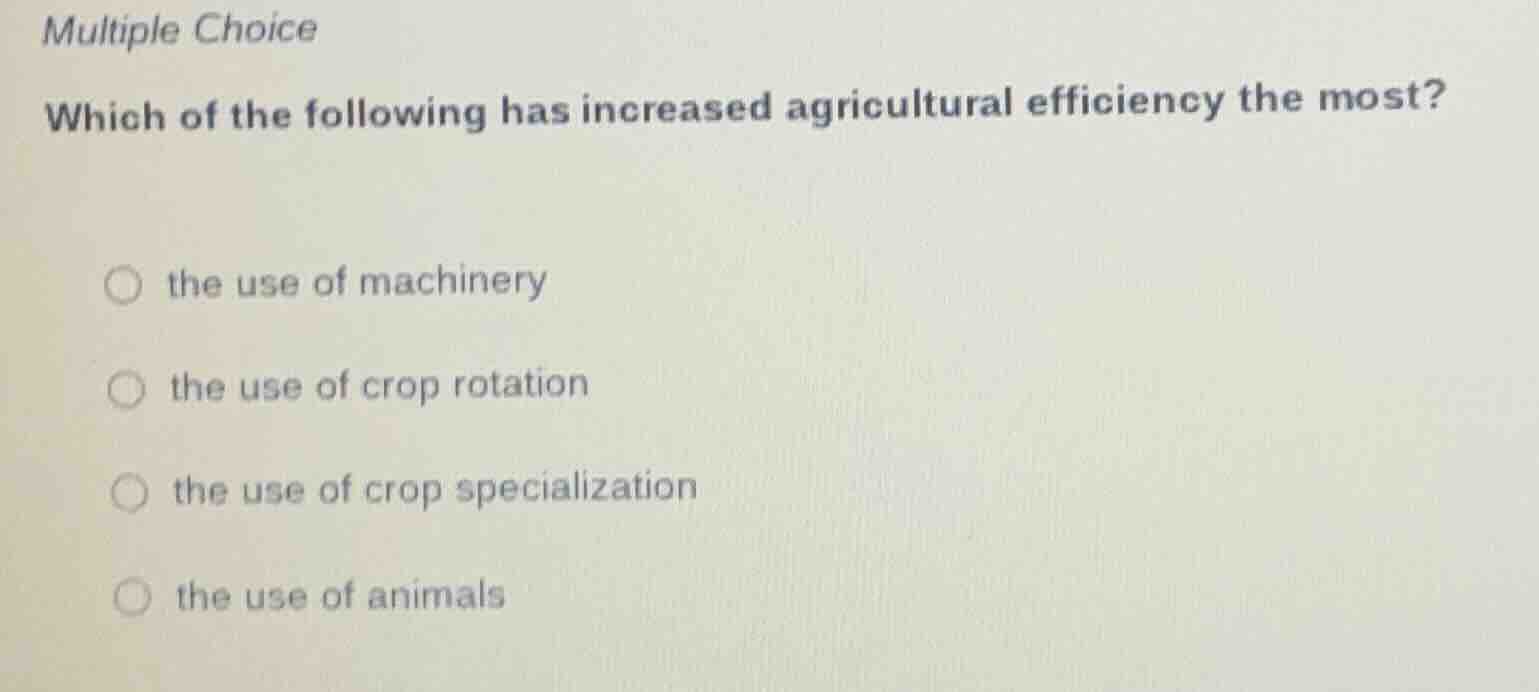 multiple choice\n\nwhich of the following has increased agricultural efficiency the most?\n\nthe use of machinery\nthe use of crop rotation\nthe use of crop specialization\nthe use of animals