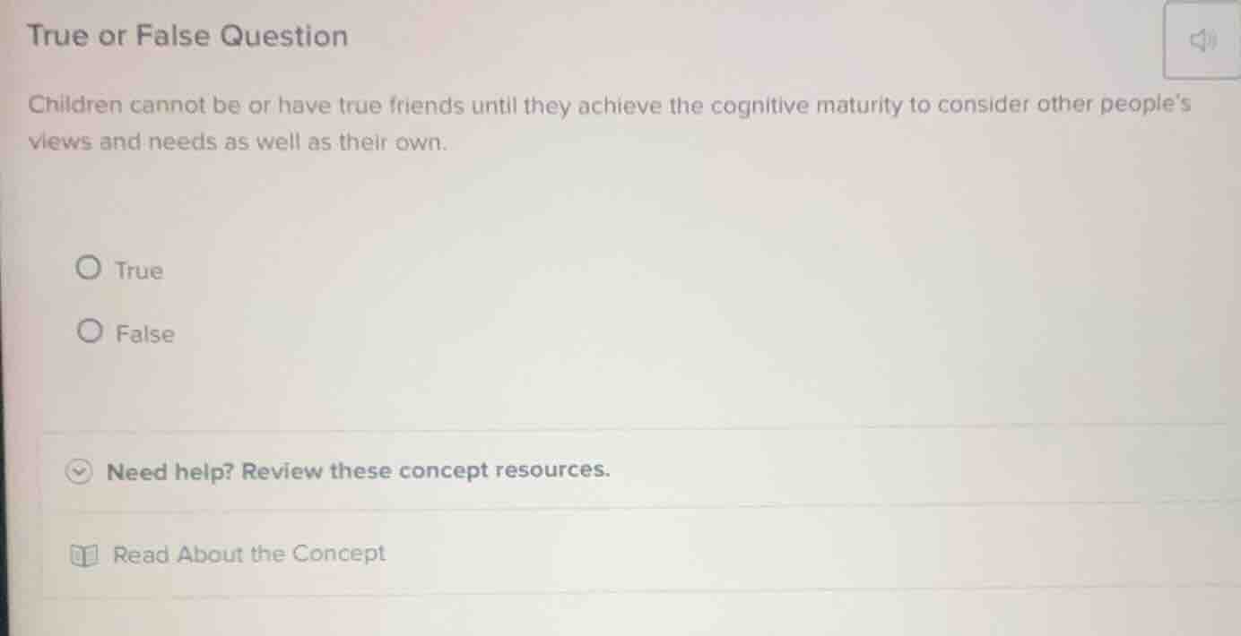 true or false question\n\nchildren cannot be or have true friends until they achieve the cognitive maturity to consider other peoples views and needs as well as their own.\n\ntrue\nfalse