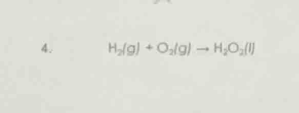 4. $h_{2}(g) + o_{2}(g) \\rightarrow h_{2}o_{2}(l)$