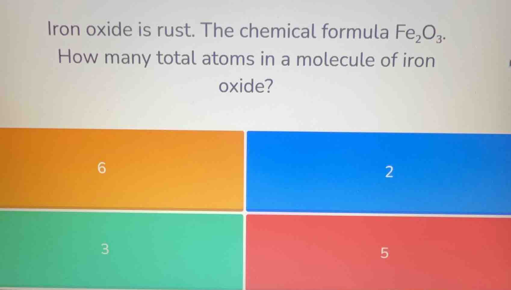 iron oxide is rust. the chemical formula $fe_{2}o_{3}$. how many total atoms in a molecule of iron oxide?\n6\n2\n3\n5