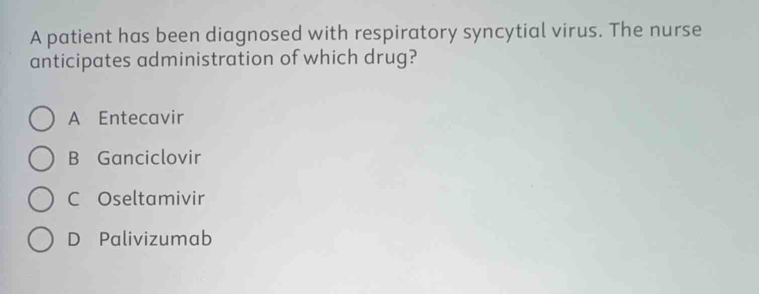 a patient has been diagnosed with respiratory syncytial virus. the nurse anticipates administration of which drug?\n\na entecavir\nb ganciclovir\nc oseltamivir\nd palivizumab