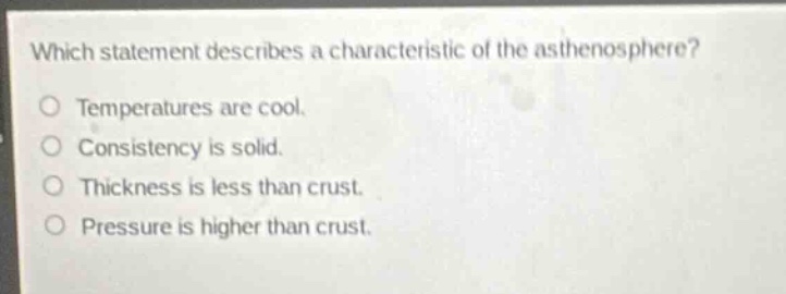 which statement describes a characteristic of the asthenosphere?\n\ntemperatures are cool.\nconsistency is solid.\nthickness is less than crust.\npressure is higher than crust.